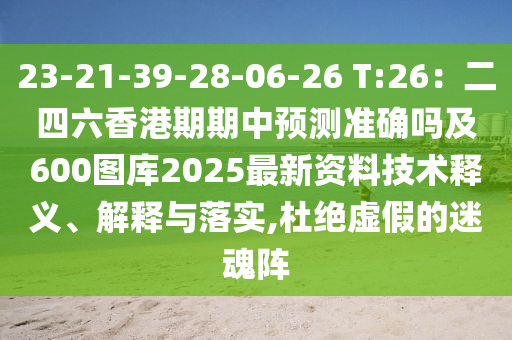 23-21-39-28-06-26 T:26：二四六香港期期中預測準確嗎及600圖庫2025最新資料技術(shù)釋義、解釋與落實,杜絕虛假的迷魂陣