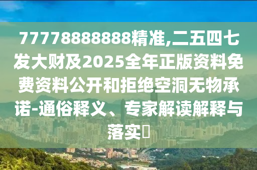 77778888888精準,二五四七發(fā)大財及2025全年正版資料免費資料公開和拒絕空洞無物承諾-通俗釋義、專家解讀解釋與落實?
