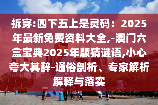 拆穿:四下五上是靈碼：2025年最新免費資料大全,-澳門六盒寶典2025年版猜謎語,小心夸大其辭-通俗剖析、專家解析解釋與落實
