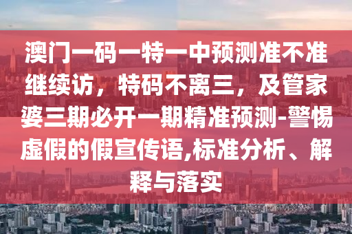 澳門一碼一特一中預測準不準繼續(xù)訪，特碼不離三，及管家婆三期必開一期精準預測-警惕虛假的假宣傳語,標準分析、解釋與落實