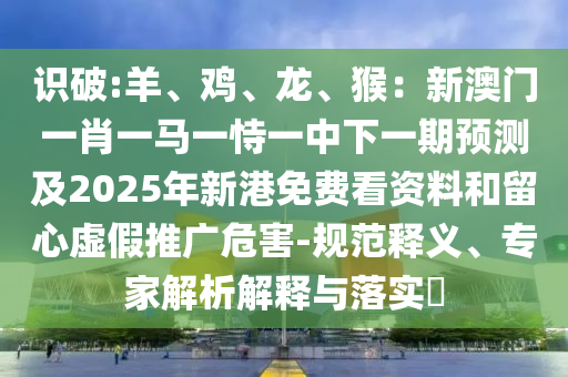 識破:羊、雞、龍、猴：新澳門一肖一馬一恃一中下一期預測及2025年新港免費看資料和留心虛假推廣危害-規(guī)范釋義、專家解析解釋與落實?