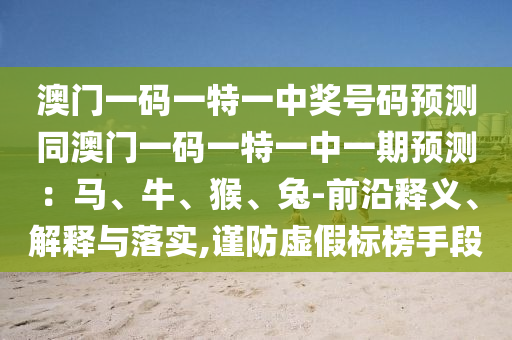 澳門一碼一特一中獎號碼預測同澳門一碼一特一中一期預測：馬、牛、猴、兔-前沿釋義、解釋與落實,謹防虛假標榜手段