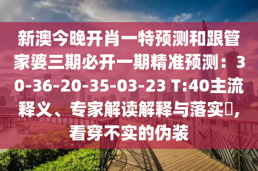 新澳今晚開肖一特預測和跟管家婆三期必開一期精準預測：30-36-20-35-03-23 T:40主流釋義、專家解讀解釋與落實?,看穿不實的偽裝