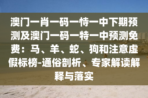 澳門一肖一碼一恃一中下期預(yù)測及澳門一碼一特一中預(yù)測免費：馬、羊、蛇、狗和注意虛假標(biāo)榜-通俗剖析、專家解讀解釋與落實