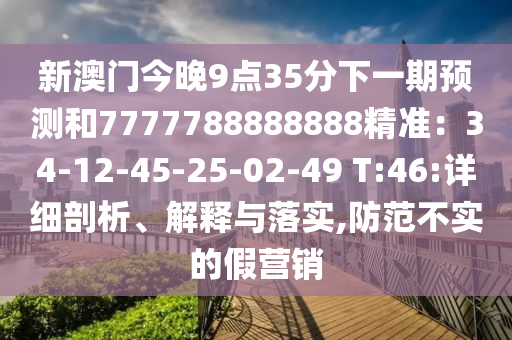 新澳門今晚9點(diǎn)35分下一期預(yù)測和7777788888888精準(zhǔn)：34-12-45-25-02-49 T:46:詳細(xì)剖析、解釋與落實(shí),防范不實(shí)的假營銷