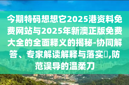 今期特碼想想它2025港資料免費(fèi)網(wǎng)站與2025年新澳正版免費(fèi)大全的全面釋義的揭秘-協(xié)同解答、專家解讀解釋與落實(shí)?,防范誤導(dǎo)的溫柔刀