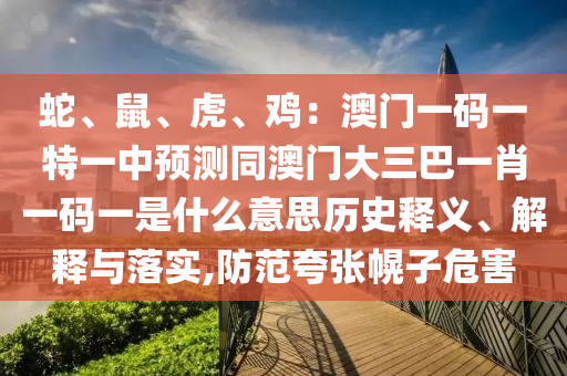 蛇、鼠、虎、雞：澳門一碼一特一中預(yù)測同澳門大三巴一肖一碼一是什么意思?xì)v史釋義、解釋與落實(shí),防范夸張幌子危害