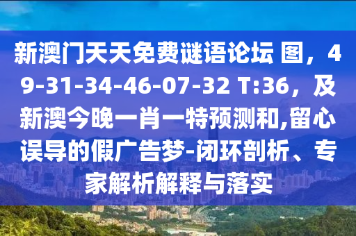 新澳門天天免費(fèi)謎語論壇 圖，49-31-34-46-07-32 T:36，及新澳今晚一肖一特預(yù)測和,留心誤導(dǎo)的假廣告夢-閉環(huán)剖析、專家解析解釋與落實(shí)