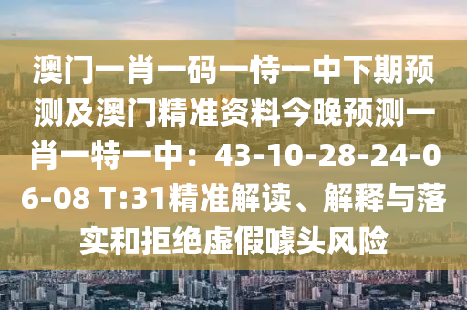 澳門一肖一碼一恃一中下期預(yù)測及澳門精準(zhǔn)資料今晚預(yù)測一肖一特一中：43-10-28-24-06-08 T:31精準(zhǔn)解讀、解釋與落實(shí)和拒絕虛假噱頭風(fēng)險(xiǎn)