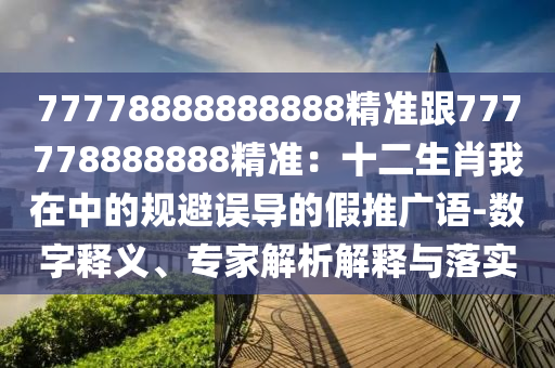77778888888888精準(zhǔn)跟777778888888精準(zhǔn)：十二生肖我在中的規(guī)避誤導(dǎo)的假推廣語-數(shù)字釋義、專家解析解釋與落實(shí)