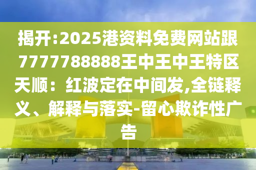 揭開:2025港資料免費(fèi)網(wǎng)站跟7777788888王中王中王特區(qū)天順：紅波定在中間發(fā),全鏈釋義、解釋與落實(shí)-留心欺詐性廣告