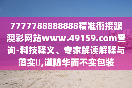 7777788888888精準(zhǔn)銜接跟澳彩網(wǎng)站www.49159.соm查詢-科技釋義、專家解讀解釋與落實(shí)?,謹(jǐn)防華而不實(shí)包裝