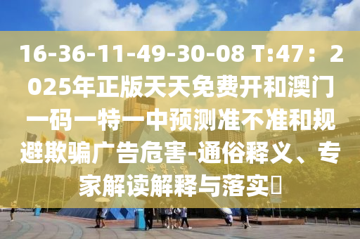 16-36-11-49-30-08 T:47：2025年正版天天免費開和澳門一碼一特一中預(yù)測準(zhǔn)不準(zhǔn)和規(guī)避欺騙廣告危害-通俗釋義、專家解讀解釋與落實?