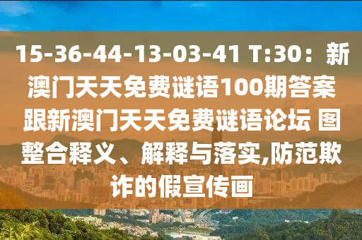 15-36-44-13-03-41 T:30：新澳門天天免費謎語100期答案跟新澳門天天免費謎語論壇 圖整合釋義、解釋與落實,防范欺詐的假宣傳畫