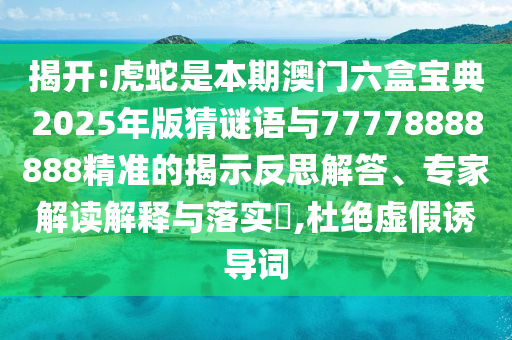 揭開:虎蛇是本期澳門六盒寶典2025年版猜謎語與77778888888精準(zhǔn)的揭示反思解答、專家解讀解釋與落實?,杜絕虛假誘導(dǎo)詞