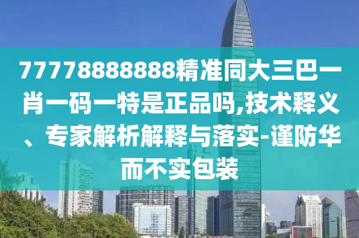 77778888888精準(zhǔn)同大三巴一肖一碼一特是正品嗎,技術(shù)釋義、專家解析解釋與落實-謹(jǐn)防華而不實包裝