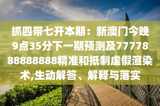 抓四帶七開本期：新澳門今晚9點35分下一期預(yù)測及7777888888888精準(zhǔn)和抵制虛假渲染術(shù),生動解答、解釋與落實