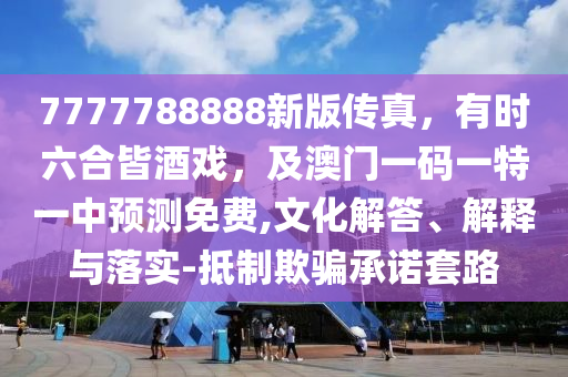 7777788888新版?zhèn)髡?，有時六合皆酒戲，及澳門一碼一特一中預(yù)測免費,文化解答、解釋與落實-抵制欺騙承諾套路