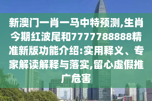 新澳門一肖一馬中特預(yù)測,生肖今期紅波尾和7777788888精準(zhǔn)新版功能介紹:實用釋義、專家解讀解釋與落實,留心虛假推廣危害