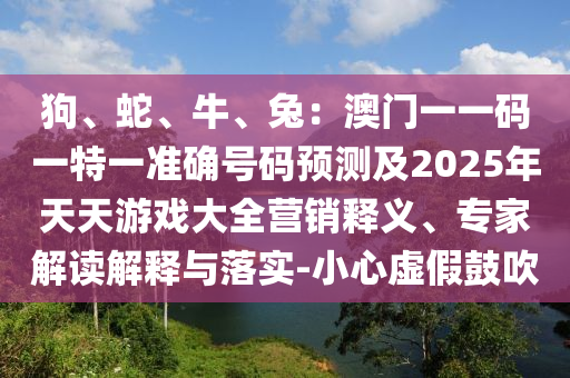 狗、蛇、牛、兔：澳門一一碼一特一準確號碼預測及2025年天天游戲大全營銷釋義、專家解讀解釋與落實-小心虛假鼓吹