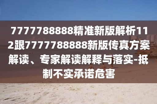 7777788888精準(zhǔn)新版解析112跟7777788888新版?zhèn)髡娣桨附庾x、專家解讀解釋與落實-抵制不實承諾危害