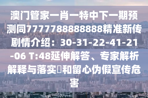 澳門管家一肖一特中下一期預(yù)測(cè)同7777788888888精準(zhǔn)新傳劇情介紹：30-31-22-41-21-06 T:48延伸解答、專家解析解釋與落實(shí)?和留心偽假宣傳危害