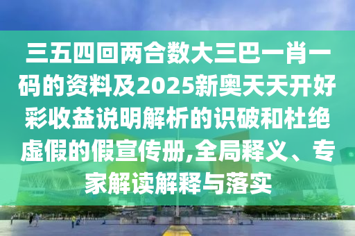 三五四回兩合數(shù)大三巴一肖一碼的資料及2025新奧天天開好彩收益說明解析的識(shí)破和杜絕虛假的假宣傳冊(cè),全局釋義、專家解讀解釋與落實(shí)