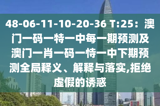 48-06-11-10-20-36 T:25：澳門一碼一特一中每一期預(yù)測(cè)及澳門一肖一碼一恃一中下期預(yù)測(cè)全局釋義、解釋與落實(shí),拒絕虛假的誘惑