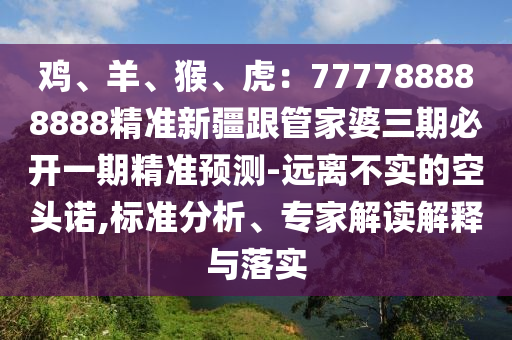 雞、羊、猴、虎：777788888888精準(zhǔn)新疆跟管家婆三期必開一期精準(zhǔn)預(yù)測(cè)-遠(yuǎn)離不實(shí)的空頭諾,標(biāo)準(zhǔn)分析、專家解讀解釋與落實(shí)