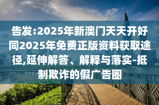 告發(fā):2025年新澳門天天開好同2025年免費(fèi)正版資料獲取途徑,延伸解答、解釋與落實(shí)-抵制欺詐的假?gòu)V告圈