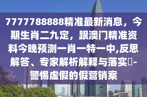 7777788888精準(zhǔn)最新消息，今期生肖二九定，跟澳門精準(zhǔn)資料今晚預(yù)測一肖一特一中,反思解答、專家解析解釋與落實(shí)?-警惕虛假的假營銷案