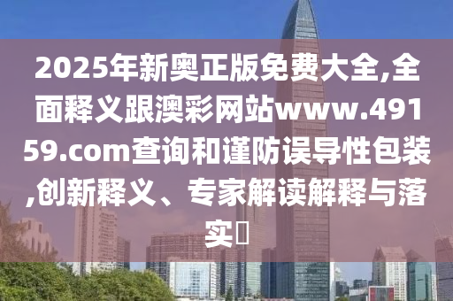 2025年新奧正版免費(fèi)大全,全面釋義跟澳彩網(wǎng)站www.49159.соm查詢和謹(jǐn)防誤導(dǎo)性包裝,創(chuàng)新釋義、專家解讀解釋與落實(shí)?