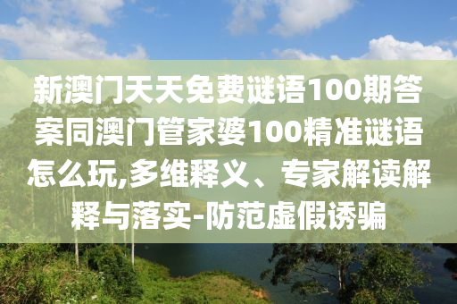新澳門天天免費(fèi)謎語100期答案同澳門管家婆100精準(zhǔn)謎語怎么玩,多維釋義、專家解讀解釋與落實(shí)-防范虛假誘騙
