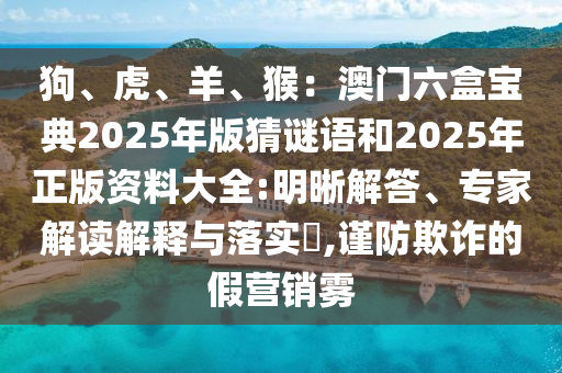 狗、虎、羊、猴：澳門六盒寶典2025年版猜謎語(yǔ)和2025年正版資料大全:明晰解答、專家解讀解釋與落實(shí)?,謹(jǐn)防欺詐的假營(yíng)銷霧