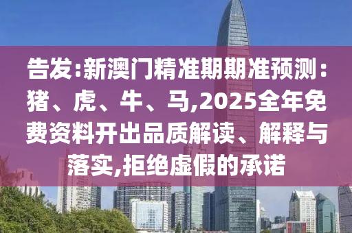 告發(fā):新澳門精準(zhǔn)期期準(zhǔn)預(yù)測(cè)：豬、虎、牛、馬,2025全年免費(fèi)資料開出品質(zhì)解讀、解釋與落實(shí),拒絕虛假的承諾