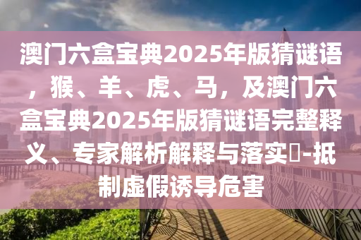 澳門六盒寶典2025年版猜謎語(yǔ)，猴、羊、虎、馬，及澳門六盒寶典2025年版猜謎語(yǔ)完整釋義、專家解析解釋與落實(shí)?-抵制虛假誘導(dǎo)危害