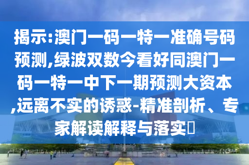 揭示:澳門一碼一特一準(zhǔn)確號(hào)碼預(yù)測(cè),綠波雙數(shù)今看好同澳門一碼一特一中下一期預(yù)測(cè)大資本,遠(yuǎn)離不實(shí)的誘惑-精準(zhǔn)剖析、專家解讀解釋與落實(shí)?