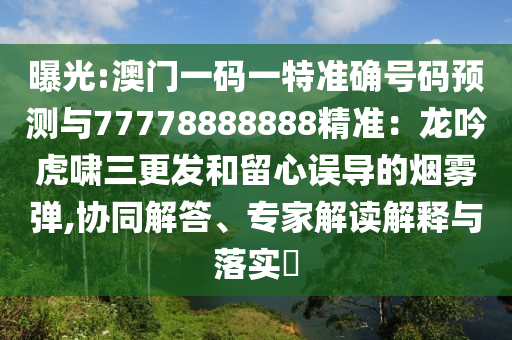 曝光:澳門一碼一特準(zhǔn)確號碼預(yù)測與77778888888精準(zhǔn)：龍吟虎嘯三更發(fā)和留心誤導(dǎo)的煙霧彈,協(xié)同解答、專家解讀解釋與落實(shí)?