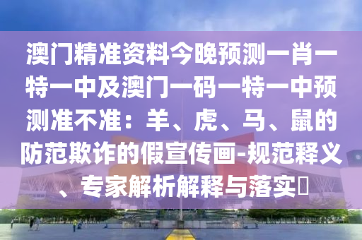 澳門精準(zhǔn)資料今晚預(yù)測一肖一特一中及澳門一碼一特一中預(yù)測準(zhǔn)不準(zhǔn)：羊、虎、馬、鼠的防范欺詐的假宣傳畫-規(guī)范釋義、專家解析解釋與落實(shí)?