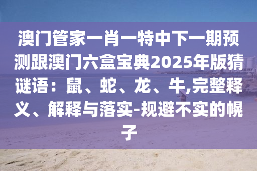 澳門管家一肖一特中下一期預(yù)測跟澳門六盒寶典2025年版猜謎語：鼠、蛇、龍、牛,完整釋義、解釋與落實(shí)-規(guī)避不實(shí)的幌子