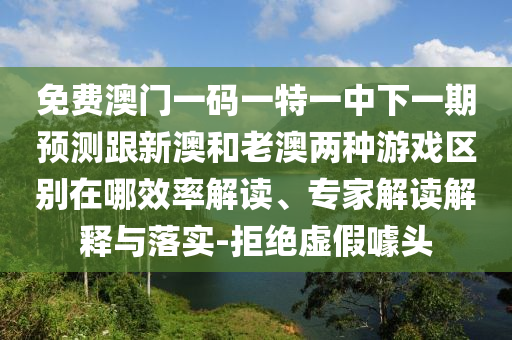 免費澳門一碼一特一中下一期預(yù)測跟新澳和老澳兩種游戲區(qū)別在哪效率解讀、專家解讀解釋與落實-拒絕虛假噱頭