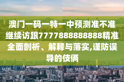 澳門一碼一特一中預(yù)測準(zhǔn)不準(zhǔn)繼續(xù)訪跟7777888888888精準(zhǔn)全面剖析、解釋與落實,謹防誤導(dǎo)的伎倆