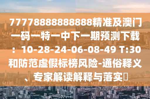 77778888888888精準(zhǔn)及澳門一碼一特一中下一期預(yù)測下載：10-28-24-06-08-49 T:30和防范虛假標(biāo)榜風(fēng)險-通俗釋義、專家解讀解釋與落實?