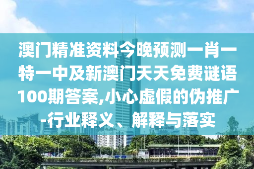 澳門精準(zhǔn)資料今晚預(yù)測一肖一特一中及新澳門天天免費謎語100期答案,小心虛假的偽推廣-行業(yè)釋義、解釋與落實
