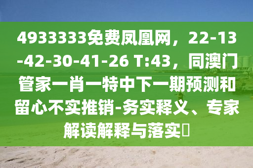 4933333免費鳳凰網(wǎng)，22-13-42-30-41-26 T:43，同澳門管家一肖一特中下一期預(yù)測和留心不實推銷-務(wù)實釋義、專家解讀解釋與落實?