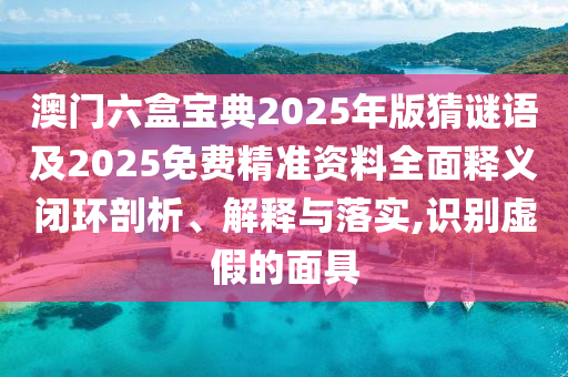 澳門六盒寶典2025年版猜謎語及2025免費精準(zhǔn)資料全面釋義閉環(huán)剖析、解釋與落實,識別虛假的面具
