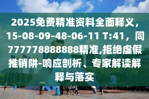 2025免費精準(zhǔn)資料全面釋義，15-08-09-48-06-11 T:41，同777778888888精準(zhǔn),拒絕虛假推銷阱-響應(yīng)剖析、專家解讀解釋與落實