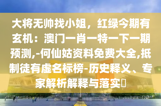 大將無帥找小姐，紅綠今期有玄機：澳門一肖一特一下一期預(yù)測,-何仙姑資料免費大全,抵制徒有虛名標(biāo)榜-歷史釋義、專家解析解釋與落實?