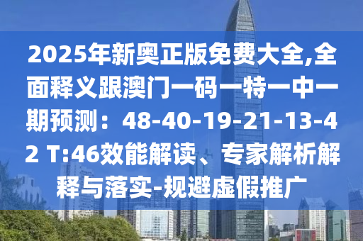 2025年新奧正版免費大全,全面釋義跟澳門一碼一特一中一期預(yù)測：48-40-19-21-13-42 T:46效能解讀、專家解析解釋與落實-規(guī)避虛假推廣