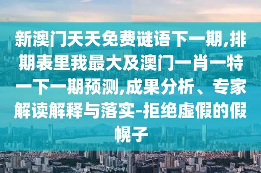 新澳門天天免費謎語下一期,排期表里我最大及澳門一肖一特一下一期預(yù)測,成果分析、專家解讀解釋與落實-拒絕虛假的假幌子